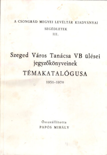 Szeged Vros Tancsa VB lsei jegyzknyveinek tmakatalgusa 1951-1970 ( A Csongrd Megyei Levltr Kiadvnyai segdletek III. )