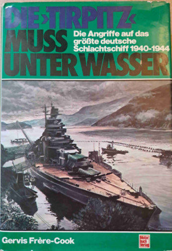 Die "Tirpitz" muss unter Wasser (A Tripitznek el kell sllyednie) - A legnagyobb nmet csatahaj elleni tmadsok 1940-1944