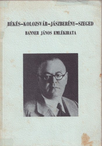 Jankovich B. Dnes  (szerk.) - Bks-Kolozsvr-Jszberny-Szeged (Banner Jnos emlkiratai 1945-ig)