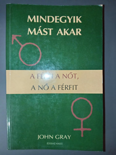 John Gray - Mindegyik mst akar - A frfi a nt, a n a frfit (Kapcsolatpts / A frfiak s nk kztti alapvet klnbsgek / A stressz szimptmi / Az egyensly megtallsa / Elsdleges rzelmi szksgleteink)