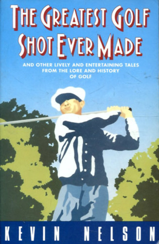 Kevin Nelson - The Greatest Golf Shot Ever Made: And Other Lively and Entertaining Tales from the Lore and History of Golf