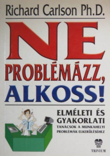 Szmann Pintr Annamria  Richard Carlson (ford.) - Ne problmzz! Alkoss! - Elmleti s gyakorlati tancsok a munkahelyi problmk elkerlshez