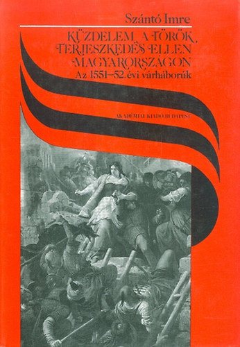 Sz�nt� Imre - K�zdelem a t�r�k terjeszked�s ellen Magyarorsz�gon - Az 1551-52. �vi v�rh�bor�k