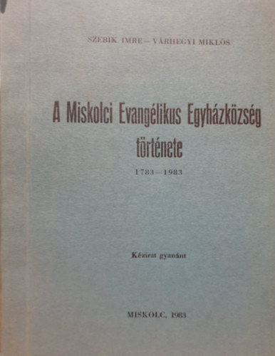 Vrhegyi Mikls Szebik Imre - A Miskolci Evanglikus Egyhzkzsg trtnete 1783-1983