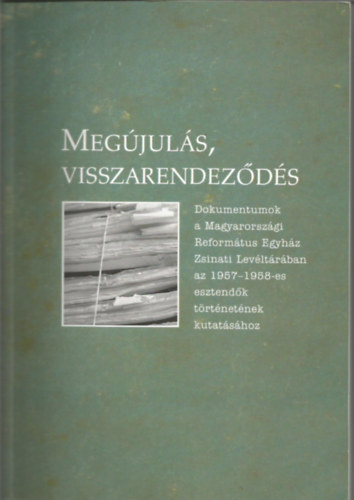 Megjuls, visszarendezds Dokumentumok a Magyarorszgi Reformtus Egyhz Zsinati Levltrban az 1957-1958-es esztendk trtnetnek kutatshoz