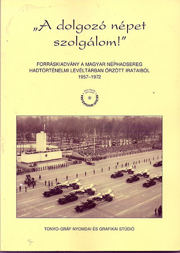 " A Dolgoz npet szolglom" Forrskiadvny a Magyar Nphadsereg hadtrtnelmi levltrban rztt irataibl 1957-1962