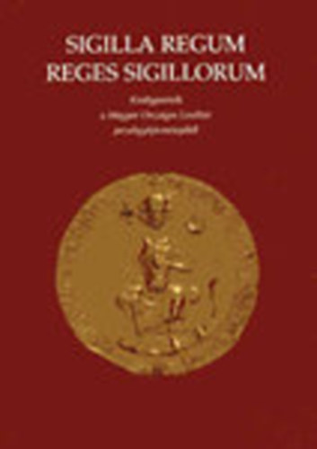 rszegi Gza  (szerk.) - Sigilla Regum - Reges Sigillorium - Kirlyportrk a Magyar Orszgos Levltr pecstgyjtemnybl