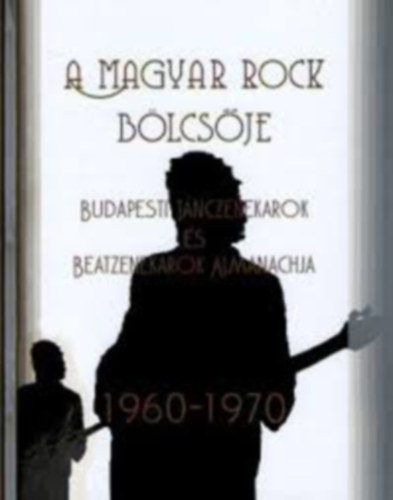 Kelemen Andr�s - Ol�h �rp�d  (szerk.) - A magyar rock b�lcs�je I. k�tet - Budapesti t�nczenekarok �s beatzenekarok almanachja 1960-1970