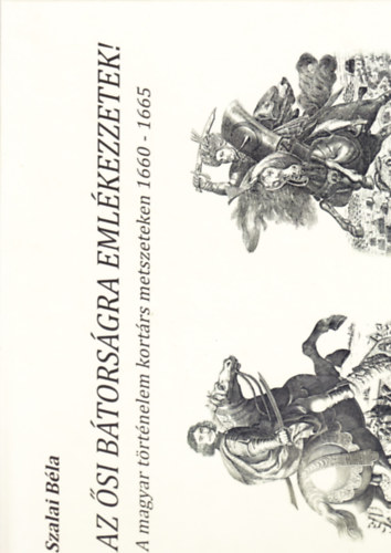 Szalai Bla - Az si btorsgra emlkezzetek! - A magyar trtnelem kortrs metszeteken 1660-1665