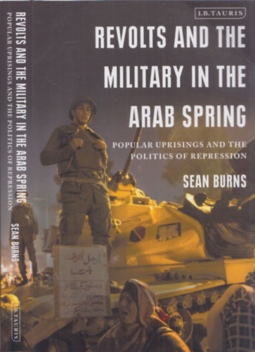 Revolts and the Military in the Arab Spring - Popular Uprisings and the Politics of Repression