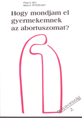 Philip G. Ney - Marie A. Peters-Ney - Hogy mondjam el gyermekemnek az abortuszomat?