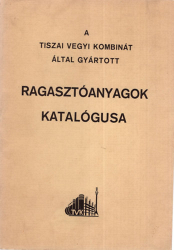 Bert�k Istv�n - A Tiszai Vegyi Kombin�t �ltal gy�rtott ragaszt�anyagok katal�gusa
