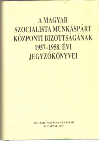 A Magyar Szocialista Munksprt Kzponti Bizottsgnak 1957-1958. vi jegyzknyvei