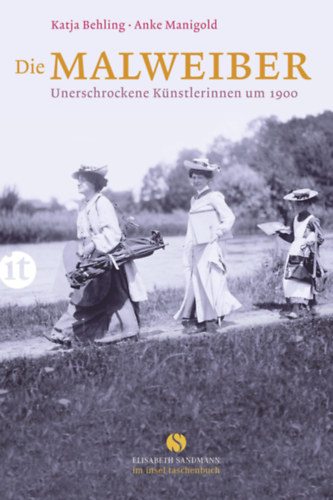 Anke Manigold Katja Behling - Die Malweiber - Unerschrockene K�nstlerinnen um 1900