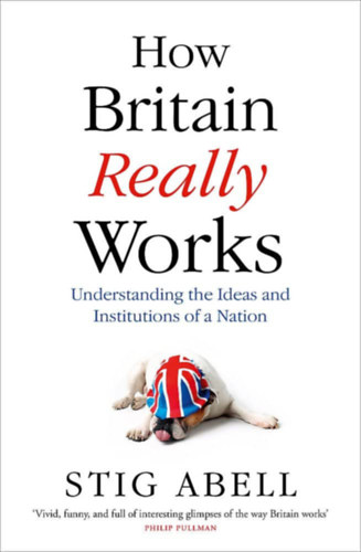 Stig Abell - How Britain Really Works: Understanding the Ideas and Institutions of a Nation