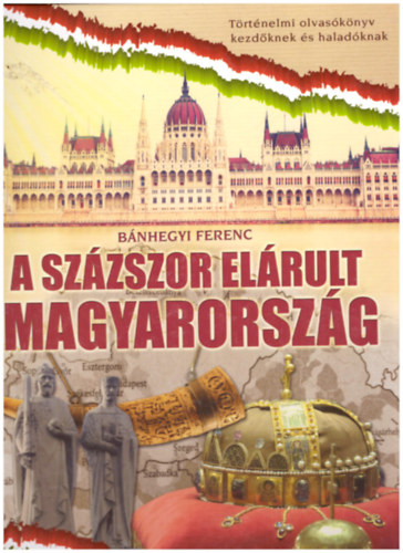 Bnhegyi Ferenc - A szzszor elrult Magyarorszg - Trtnelmi olvasknyv kezdknek s haladknak