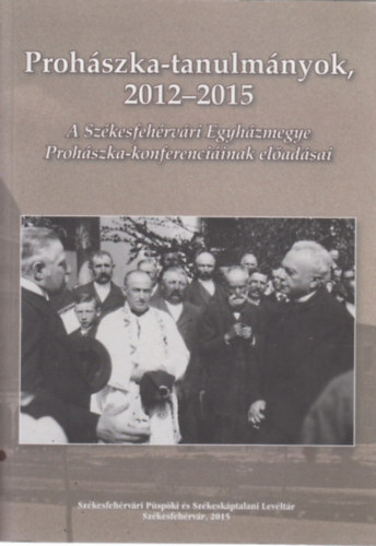 Prohszka-tanulmnyok 2012-2015 (A Szkesfehrvri Egyhzmegye Prohszka-konferenciinak eladsai)