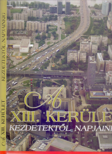 A XIII. kerlet - Kezdetektl napjainkig (Msodik, bvtett kiads - Fotkkal, trkpekkel)