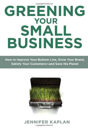 Greening Your Small Business: How to Improve Your Bottom Line, Grow Your Brand, Satisfy Your Customers - and Save the Planet