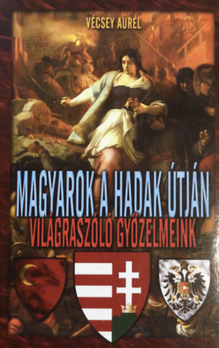 V�csey Aur�l - Horv�th Zsolt - Magyarok a hadak �tj�n: vil�grasz�l� gy�zelmeink