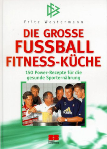 Fritz Westermann - Die grosse Fussball Fitness-Kche: 150 Power-Rezepte fr die gesunde Sporternhrung