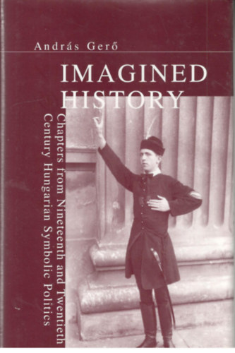 Andr�s Ger� - Imagined History - Chapters from Nineteenth and Twentieth Century Hungarian Symbolic Politics