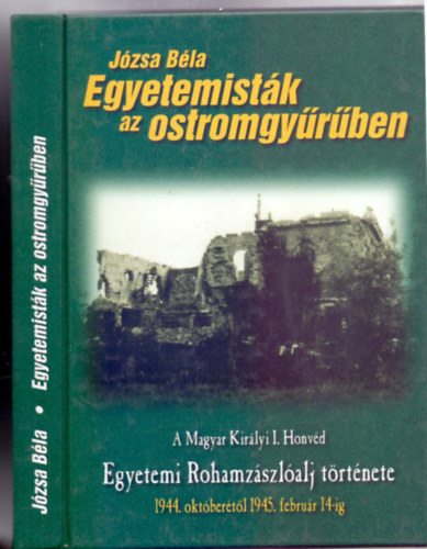 Egyetemist�k az ostromgy�r�ben - A Magyar Kir�lyi I. Honv�d Egyetemi Rohamz�szl�alj t�rt�nete 1944. okt�ber�t�l 1945. febru�r 14-ig (Militaria)