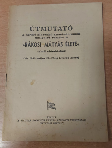 Útmutató a városi alapfokú szemináriumok hallgatói résézre a Rákosi Máyás élete című előadáshoz (Az 1950 májuss 22-29-ig terjedő hétre)