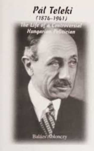 Ablonczy Bal�zs - P�l Teleki (1874-1941): The Life of a Controversial Hungarian Politician