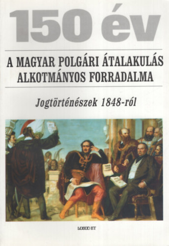 150 �v - A magyar polg�ri �talakul�s alkotm�nyos forradalma (Jogt�rt�n�szek 1848-r�l)