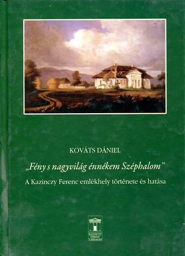 Kovts Dniel (szerk.) - "Fny s nagyvilg nnkem Szphalom" - A Kazinczy Ferenc emlkhely trtnete s hatsa
