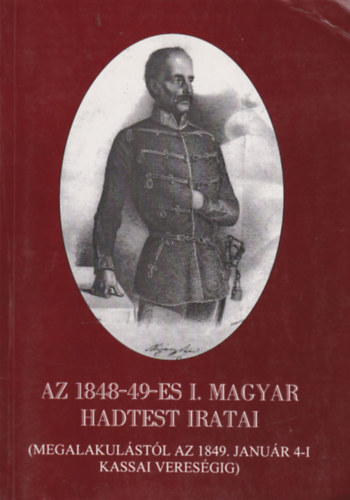 Az 1848-49-es I. Magyar Hadtest iratai I. (Megalakulstl az 1849. janur 4-i kassai veresgig)