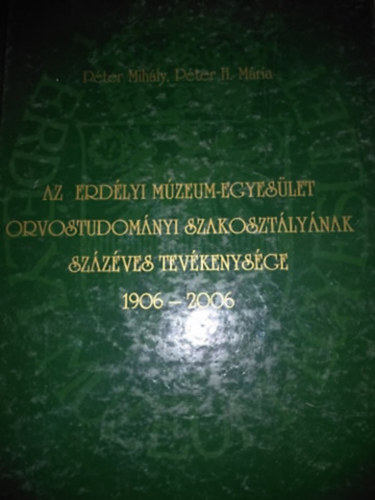 P�ter Mih�ly�- P�ter H. M�ria - Az Erd�lyi M�zeum-Egyes�let Orvostudom�nyi Szakoszt�ly�nak sz�z�ves tev�kenys�ge 1906-2006
