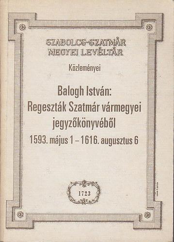 Balogh István - Regeszták SZatmár vármegyei jegyzőkönyvéből 1593. május 1. - 1616. augsuztus 6.