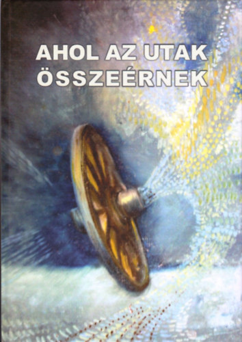 Ahol az utak sszernek - Irka Irodalmi s Kpzmvsz Asztaltrsasg Jubileumi vknyve 2011.