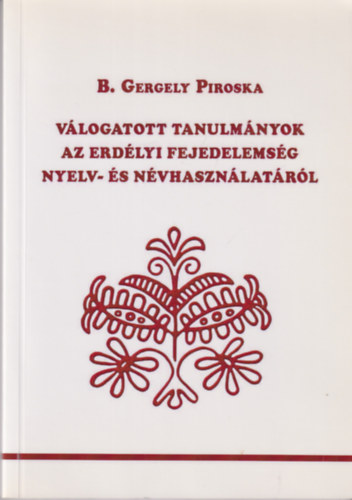 B. Gergely Piroska - Vlogatott tanulmnyok az Erdlyi Fejedelemsg nyelv- s nvhasznlatrl