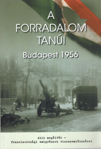 A forradalom tani Budapest 1956 - Akik megltk- franciaorszgi emigrnsok visszaemlkezsei