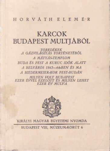 Horvth Elemr - Karcok Budapest multjbl: Tredkek a gzvilgts trtnetbl - A Mtys-templom - Buda s Pest a kuruc idk alatt - A belvros 1863-64-ben s ma - A biedermeier-kor Pest-Budn - Milyen volt Budapest ezer vvel ezeltt s mil