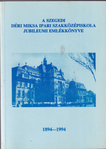A szegedi D�ri Miksa Ipari Szakk�z�piskola jubileumi eml�kk�nyve 1894-1994