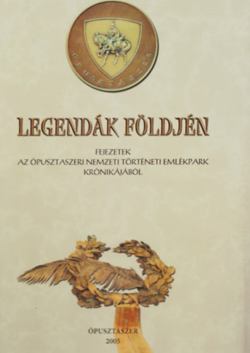 Legend�k f�ldj�n - Fejezetek az �pusztaszeri Nemzeti T�rt�neti Eml�kpark kr�nik�j�b�l