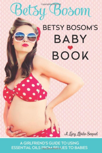 Betsy Bosom's Baby Book: A Girlfriend's Guide to Using Essential Oils from Bellies to Babies