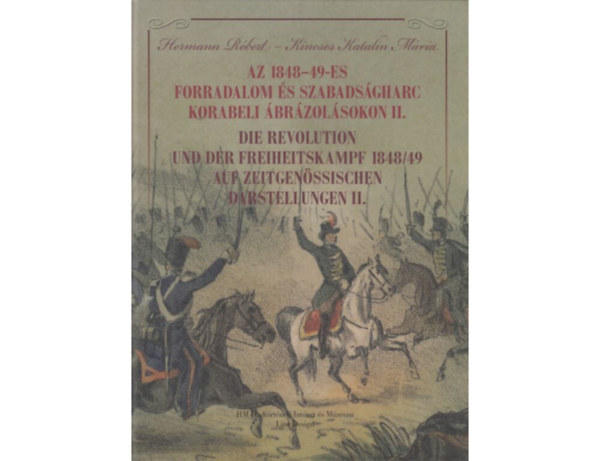 Kincses Katalin M�ria Hermann R�bert - Az 1848-49-es forradalom �s szabads�gharc korabeli �br�zol�sokon II. - Die Revolution und der Freiheitskampf 1848/49 auf Zeitgen�ssischen darstellungen II.