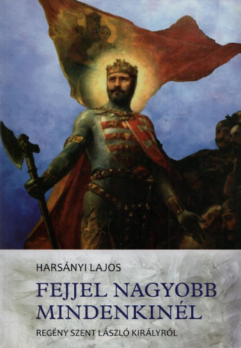 Harsnyi Lajos - Fejjel nagyobb mindenkinl (regny Szent Lszl kirlyrl)