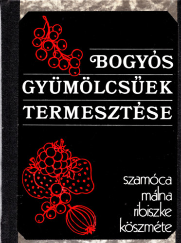 Harmat-Kollányi-Porpáczy-Szilágyi - Bogyós gyümölcsűek termesztése (Szamóca, málna, ribiszke, köszméte)
