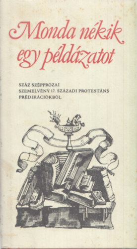 Szab Lajos  (vl. s szerk.) - Monda nkik egy pldzatot - Szz szpprzai szemelvny 17. szzadi protestns prdikcikbl