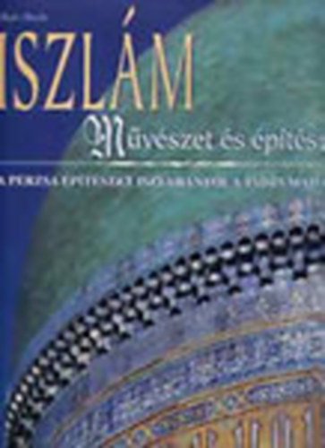 Iszlm: Mvszet s ptszet (A perzsa ptszet Iszfahntl a Tdzs Mahalig)