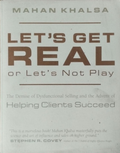 Let's Get Real or Let's Not Play - The Demise of Dysfunctional Selling and the Advent of Helping Clients Succeed