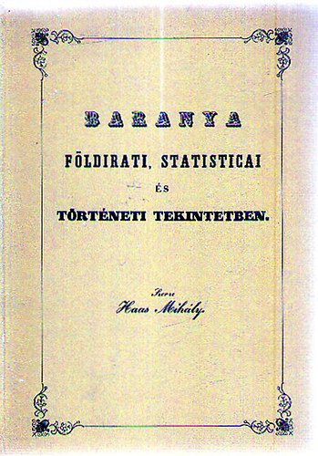 Haas Mihly - Baranya fldirati, statisticai s trtneti tekintetben (Baranya emlkirat...) (Reprint)