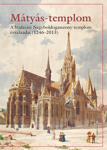M�ty�s-templom - A budav�ri Nagyboldogasszony-templom �vsz�zadai (1246-2013)