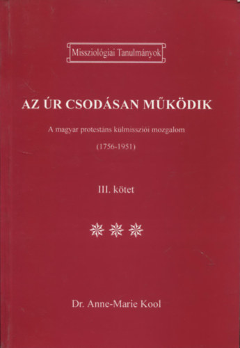 Dr. Anne-Marie Kool - Az r csodsan mkdik III. (A magyar protestns klmisszii mozgalom (1756-1951))